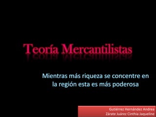 Teoría Mercantilistas Mientras más riqueza se concentre en la región esta es más poderosa Gutiérrez Hernández Andrea  Zárate Juárez Cinthia Jaqueline 