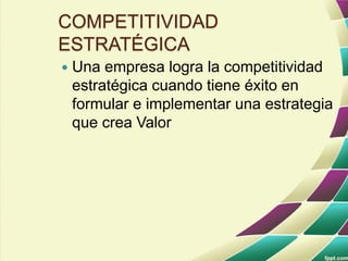 COMPETITIVIDAD
ESTRATÉGICA
 Una empresa logra la competitividad
estratégica cuando tiene éxito en
formular e implementar una estrategia
que crea Valor
 