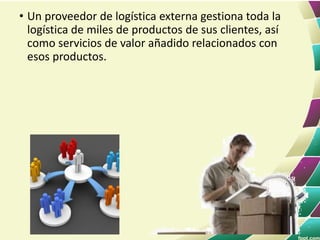 • Un proveedor de logística externa gestiona toda la
logística de miles de productos de sus clientes, así
como servicios de valor añadido relacionados con
esos productos.
 