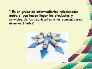 “ Es un grupo de intermediarios relacionados
entre sí que hacen llegar los productos y
servicios de los fabricantes a los consumidores
usuarios finales”
 