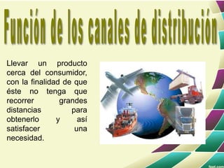 Llevar un producto
cerca del consumidor,
con la finalidad de que
éste no tenga que
recorrer grandes
distancias para
obtenerlo y así
satisfacer una
necesidad.
 