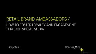 Cactus © 2013 All Rights Reserved. 
RETAIL BRAND AMBASSADORS / 
HOW TO FOSTER LOYALTY AND ENGAGEMENT 
THROUGH SOCIAL MEDIA 
#ExpoEast @Cactus_Mike 
 