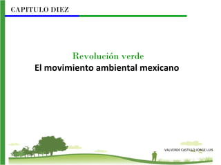 CAPITULO DIEZ




             Revolución verde
     El movimiento ambiental mexicano




                                 VALVERDE CASTILLO JORGE LUIS
 