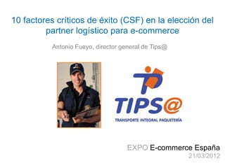10 factores críticos de éxito (CSF) en la elección del
         partner logístico para e-commerce
          Antonio Fueyo, director general de Tips@




                                    EXPO E-commerce España
                                                     21/03/2012
 