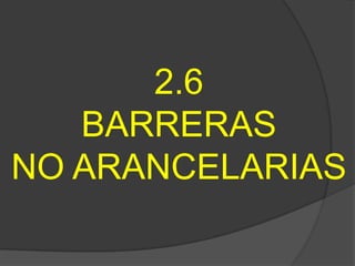 2.6
   BARRERAS
NO ARANCELARIAS
 