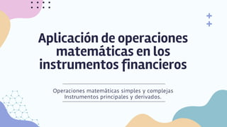 Aplicación de operaciones
matemáticas en los
instrumentos financieros
Operaciones matemáticas simples y complejas
Instrumentos principales y derivados.
 