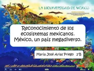 Reconocimiento de los
ecosistemas mexicanos.
México, un país megadiverso.
María José Arias Priego 2°B
 