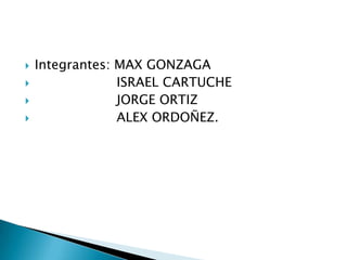 Integrantes: MAX GONZAGA                    ISRAEL CARTUCHE                    JORGE ORTIZ                    ALEX ORDOÑEZ. 