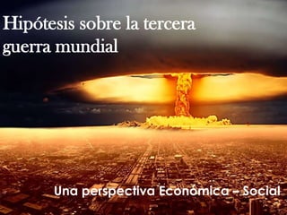 Hipótesis sobre la tercera
guerra mundial
Una perspectiva Económica – Social
 