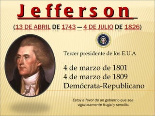Thomas   Jefferson   Tercer presidente de los E.U.A  4 de marzo de 1801  4 de marzo de 1809 Demócrata-Republicano Estoy a favor de un gobierno que sea  vigorosamente frugal y sencillo. 