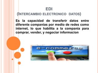 EDI
(INTERCAMBIO ELECTRONICO DATOS)
Es la capacidad de transferir datos entre
diferente companias por medio de redes como
internet, lo que habilita a la compania para
comprar, vender, y negociar informacion
 