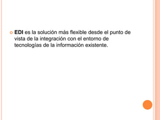    EDI es la solución más flexible desde el punto de
    vista de la integración con el entorno de
    tecnologías de la información existente.
 
