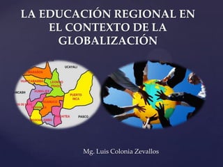 {
LA EDUCACIÓN REGIONAL EN
EL CONTEXTO DE LA
GLOBALIZACIÓN
Mg. Luis Colonia Zevallos
 