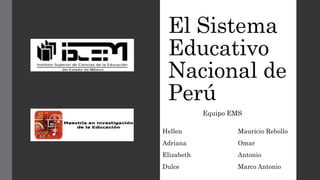 El Sistema
Educativo
Nacional de
Perú
Hellen
Adriana
Elizabeth
Dulce
Mauricio Rebollo
Omar
Antonio
Marco Antonio
Equipo EMS
 