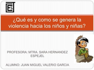 PROFESORA: MTRA. SARA HERNANDEZ
ESPEJEL
ALUMNO: JUAN MIGUEL VALERIO GARCIA
¿Qué es y como se genera la
violencia hacia los niños y niñas?
 