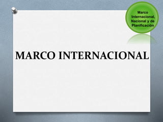MARCO INTERNACIONAL
Marco
Internacional,
Nacional y de
Planificación
 