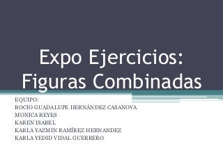 Expo Ejercicios:
Figuras Combinadas
EQUIPO:
ROCIO GUADALUPE HERNÁNDEZ CASANOVA
MONICA REYES
KAREN ISABEL
KARLA YAZMIN RAMÍREZ HERNANDEZ
KARLA YEDID VIDAL GUERRERO
 