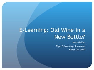 E-Learning: Old Wine in a New Bottle? Mark Bullen Expo E-Learning, Barcelona March 20, 2009 