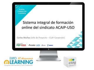 Sistema integral de formación online del sindicato ACAIP-USO Carlos Muñoz (Jefe de Proyecto – CLAY Corporate) 
