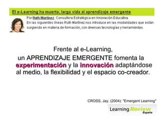 <ul><li>Frente al e-Learning,  </li></ul><ul><li>un  APRENDIZAJE EMERGENTE  fomenta la  experimentación  y la  innovación ...