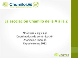 La asociación Chamilo de la A a la Z

           Noa Orizales Iglesias
      Coordinadora de comunicación
           Asociación Chamilo
           Expoelearning 2012
 