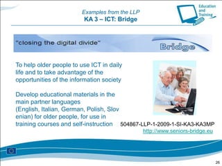 http://ec.europa.eu/education/lifelong-learning-programme/doc1208_en.htmThe Lifelong Learning Programme 2007-2013 (2) Type of projects (non-exhaustive list)http://eacea.ec.europa.eu/index_en.php12