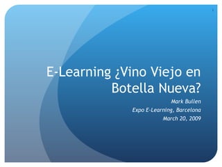 E-Learning ¿ Vino Viejo en Botella Nueva? Mark Bullen Expo E-Learning, Barcelona March 20, 2009 