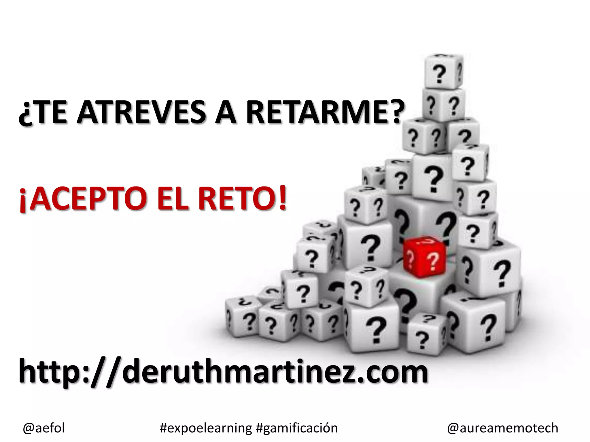 ¿TE ATREVES A RETARME?
¡ACEPTO EL RETO!
http://deruthmartinez.com
@aefol
#expoelearning #gamificación
@aureamemotech