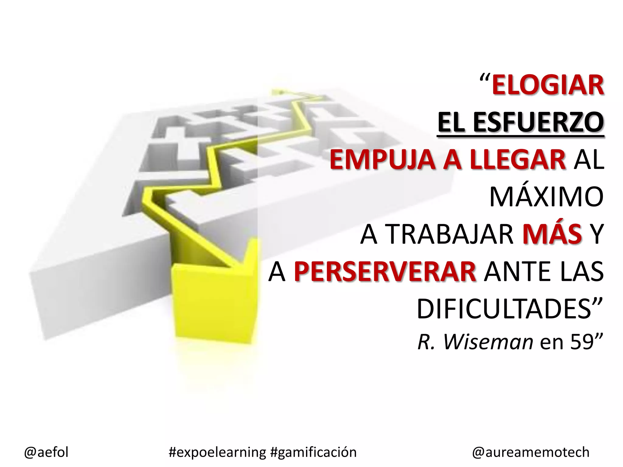 “ELOGIAR
EL ESFUERZO
EMPUJA A LLEGAR AL
MÁXIMO
A TRABAJAR MÁS Y
A PERSERVERAR ANTE LAS
DIFICULTADES”
R. Wiseman en 59”
@aefol
#expoelearning #gamificación
@aureamemotech