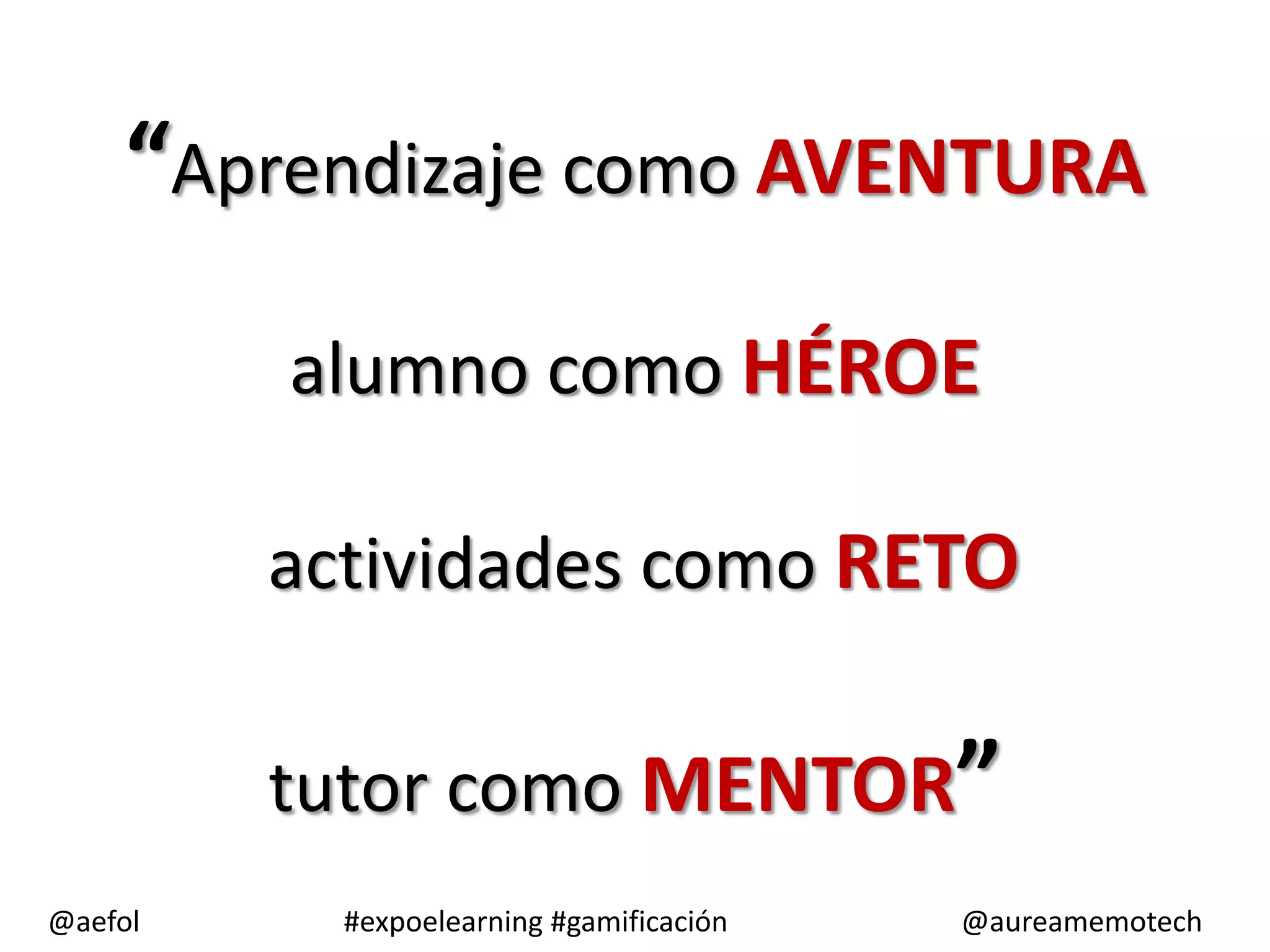 “Aprendizaje como AVENTURA
alumno como HÉROE
actividades como RETO
tutor como MENTOR”
@aefol
#expoelearning #gamificación
@aureamemotech
