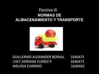 Electiva III
         NORMAS DE
 ALMACENAMIENTO Y TRANSPORTE




GUILLERMO ALEXANDER BERNAL   1640475
LISET ADRIANA FLOREZ P.      1640473
MELISSA CARRERO              1640442
 