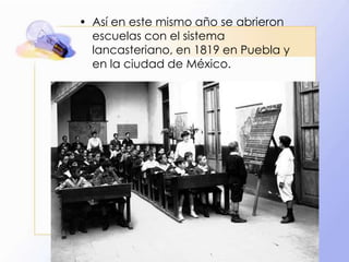 • Así en este mismo año se abrieron
escuelas con el sistema
lancasteriano, en 1819 en Puebla y
en la ciudad de México.

 