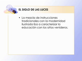 EL SIGLO DE LAS LUCES
• La mezcla de instrucciones
tradicionales con la modernidad
ilustrada iba a caracterizar la
educación con los años venideros.

 