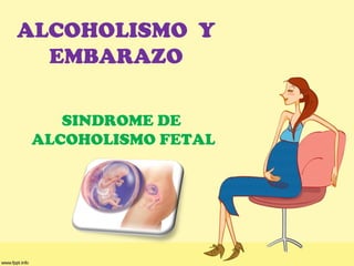 ALCOHOLISMO Y
EMBARAZO
SINDROME DE
ALCOHOLISMO FETAL
 