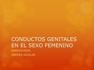 CONDUCTOS GENITALES
EN EL SEXO FEMENINO
EMBRIOLOGIA.
ANDREA AGUILAR.
 