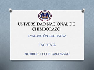 UNIVERSIDAD NACIONAL DE
CHIMBORAZO
EVALUACIÓN EDUCATIVA
ENCUESTA
NOMBRE: LESLIE CARRASCO
 