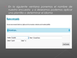   En la siguiente ventana ponemos el nombre de
    nuestra encuesta y si deseamos podemos aplicar
    una plantilla o determinar el idioma
 