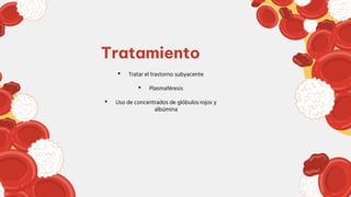 • Tratar el trastorno subyacente
• Plasmaféresis
• Uso de concentrados de glóbulos rojos y
albúmina
Tratamiento
 