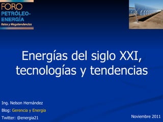 Energías del siglo XXI, tecnologías y tendencias  Ing. Nelson Hernández Blog:  Gerencia y Energia Twitter: @energia21 Noviembre 2011 