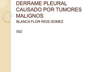 DERRAME PLEURAL
CAUSADO POR TUMORES
MALIGNOS
BLANCA FLOR RIOS GOMEZ

502
 