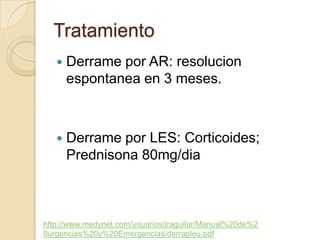 Tratamiento
      Derrame por AR: resolucion
       espontanea en 3 meses.



      Derrame por LES: Corticoides;
       Prednisona 80mg/dia



http://www.medynet.com/usuarios/jraguilar/Manual%20de%2
0urgencias%20y%20Emergencias/derrapleu.pdf
 