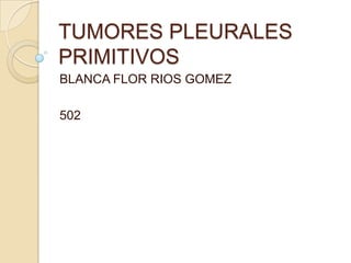 TUMORES PLEURALES
PRIMITIVOS
BLANCA FLOR RIOS GOMEZ

502
 