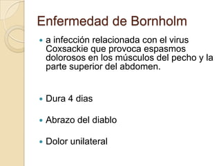 Enfermedad de Bornholm
   a infección relacionada con el virus
    Coxsackie que provoca espasmos
    dolorosos en los músculos del pecho y la
    parte superior del abdomen.


   Dura 4 dias

   Abrazo del diablo

   Dolor unilateral
 