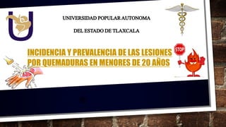 UNIVERSIDADPOPULARAUTONOMA
DELESTADODETLAXCALA
INCIDENCIA Y PREVALENCIA DE LAS LESIONES
POR QUEMADURAS EN MENORES DE 20 AÑOS
 