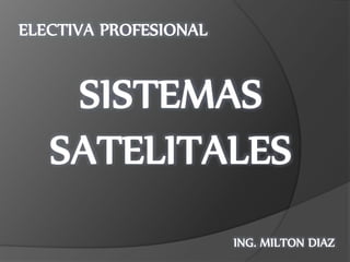 ING. MILTON DIAZ
ELECTIVA PROFESIONAL
SISTEMAS
SATELITALES
 