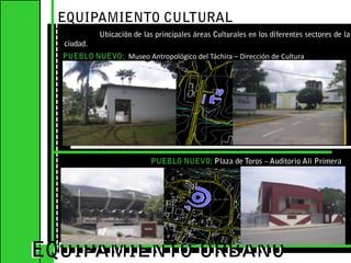 EQUIPAMIENTO CULTURAL 	Ubicación de las principales áreas Culturales en los diferentes sectores de la ciudad.PUEBLO NUEVO: Museo Antropológico del Táchira – Dirección de CulturaEQUIPAMIENTO URBANOEQUIPAMIENTO URBANOPUEBLO NUEVO: Plaza de Toros – Auditorio Ali Primera