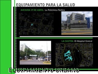 EQUIPAMIENTO PARA LA SALUDAVENIDA 19 DE ABRIL: La Policlínica Táchira EQUIPAMIENTO URBANOEQUIPAMIENTO URBANOLA CASTRA: El Hospital Central