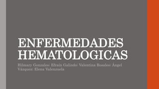 ENFERMEDADES
HEMATOLOGICAS
Hilmary Gonzales; Efraín Galindo; Valentina Rosales; Ángel
Vázquez; Elena Valenzuela
 