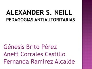 ALEXANDER S. NEILL
PEDAGOGIAS ANTIAUTORITARIAS




Génesis Brito Pérez
Anett Corrales Castillo
Fernanda Ramírez Alcalde
 