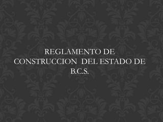 REGLAMENTO DE
CONSTRUCCION DEL ESTADO DE
           B.C.S.
 